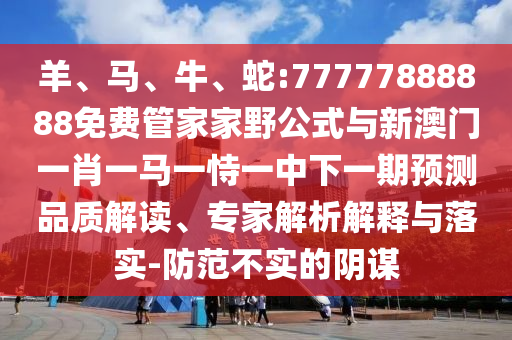 羊、馬、牛、蛇:77777888888免費管家家野公式與新澳門一肖一馬一恃一中下一期預測品質解讀、專家解析解釋與落實-防范不實的陰謀