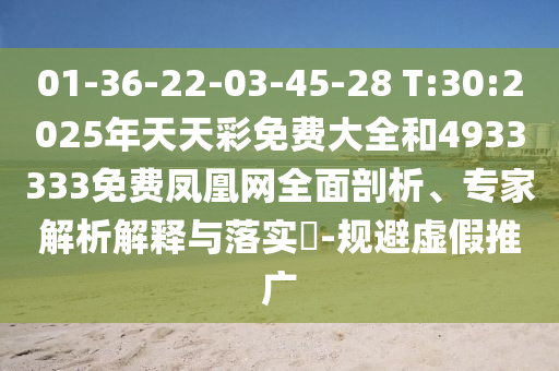 01-36-22-03-45-28 T:30:2025年天天彩免費大全和4933333免費鳳凰網全面剖析、專家解析解釋與落實?-規避虛假推廣
