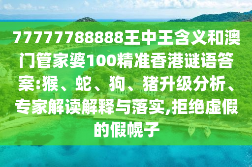 77777788888王中王含義和澳門管家婆100精準香港謎語答案:猴、蛇、狗、豬升級分析、專家解讀解釋與落實,拒絕虛假的假幌子