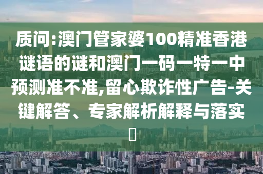 質問:澳門管家婆100精準香港謎語的謎和澳門一碼一特一中預測準不準,留心欺詐性廣告-關鍵解答、專家解析解釋與落實?