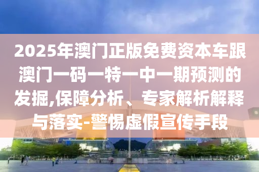 2025年澳門正版免費(fèi)資本車跟澳門一碼一特一中一期預(yù)測(cè)的發(fā)掘,保障分析、專家解析解釋與落實(shí)-警惕虛假宣傳手段