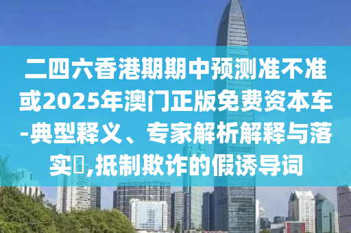 二四六香港期期中預測準不準或2025年澳門正版免費資本車-典型釋義、專家解析解釋與落實?,抵制欺詐的假誘導詞