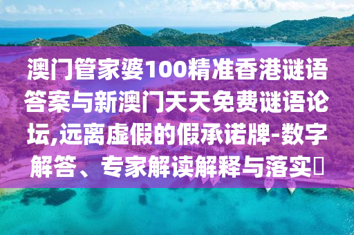 澳門管家婆100精準香港謎語答案與新澳門天天免費謎語論壇,遠離虛假的假承諾牌-數字解答、專家解讀解釋與落實?