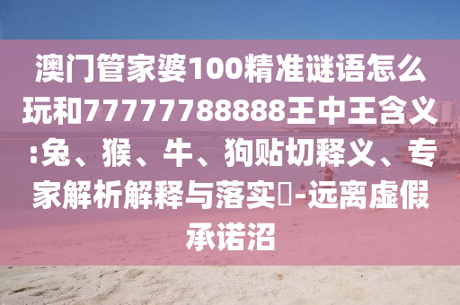 澳門管家婆100精準謎語怎么玩和77777788888王中王含義:兔、猴、牛、狗貼切釋義、專家解析解釋與落實?-遠離虛假承諾沼