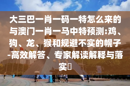 大三巴一肖一碼一特怎么來的與澳門一肖一馬中特預(yù)測:雞、狗、龍、猴和規(guī)避不實(shí)的幌子-高效解答、專家解讀解釋與落實(shí)?