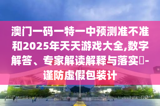 澳門一碼一特一中預測準不準和2025年天天游戲大全,數字解答、專家解讀解釋與落實?-謹防虛假包裝計