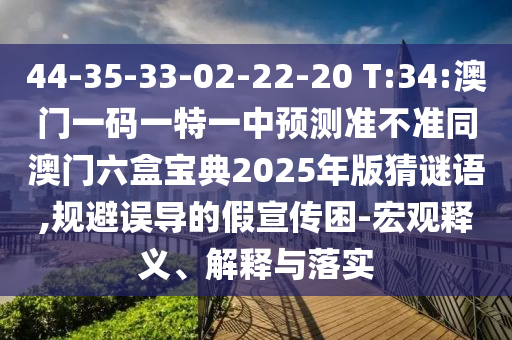 44-35-33-02-22-20 T:34:澳門一碼一特一中預測準不準同澳門六盒寶典2025年版猜謎語,規避誤導的假宣傳困-宏觀釋義、解釋與落實