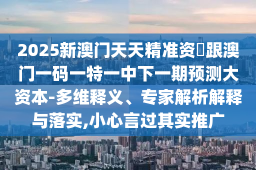 2025新澳門天天精準資枓跟澳門一碼一特一中下一期預測大資本-多維釋義、專家解析解釋與落實,小心言過其實推廣