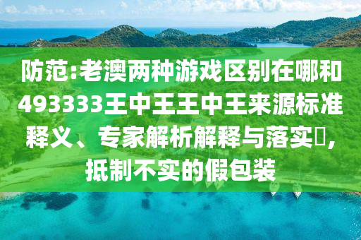 防范:老澳兩種游戲區(qū)別在哪和493333王中王王中王來源標(biāo)準(zhǔn)釋義、專家解析解釋與落實(shí)?,抵制不實(shí)的假包裝