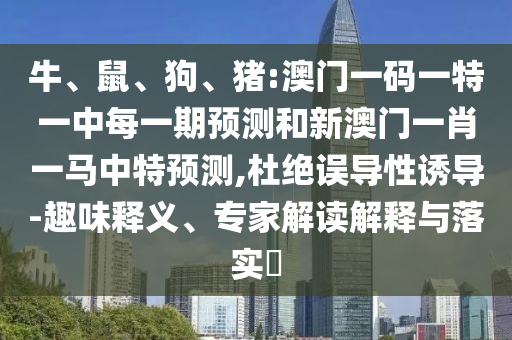 牛、鼠、狗、豬:澳門一碼一特一中每一期預測和新澳門一肖一馬中特預測,杜絕誤導性誘導-趣味釋義、專家解讀解釋與落實?