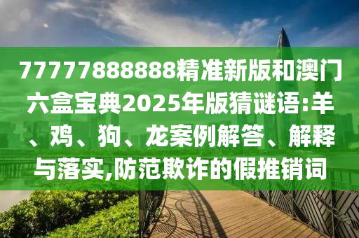 77777888888精準新版和澳門六盒寶典2025年版猜謎語:羊、雞、狗、龍案例解答、解釋與落實,防范欺詐的假推銷詞