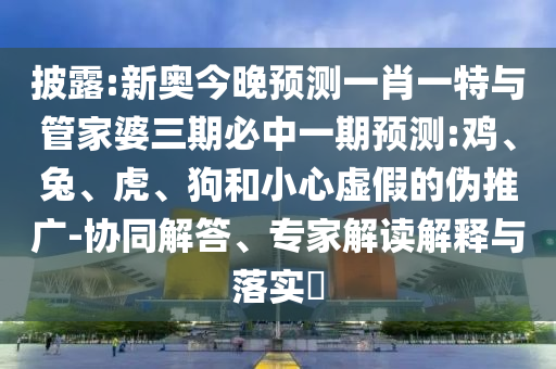 披露:新奧今晚預測一肖一特與管家婆三期必中一期預測:雞、兔、虎、狗和小心虛假的偽推廣-協同解答、專家解讀解釋與落實?
