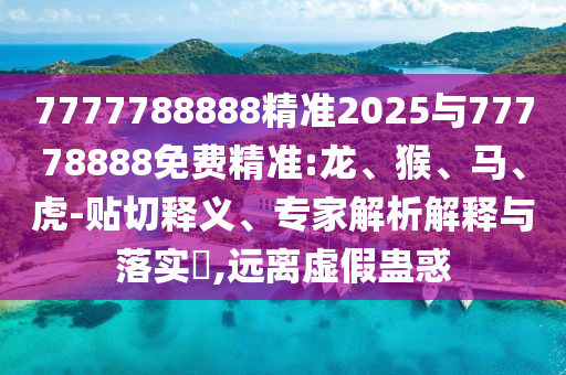 7777788888精準2025與77778888免費精準:龍、猴、馬、虎-貼切釋義、專家解析解釋與落實?,遠離虛假蠱惑