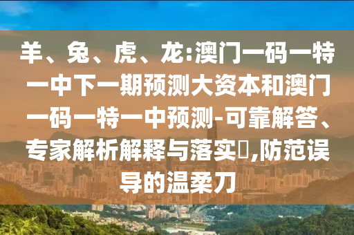 羊、兔、虎、龍:澳門一碼一特一中下一期預測大資本和澳門一碼一特一中預測-可靠解答、專家解析解釋與落實?,防范誤導的溫柔刀