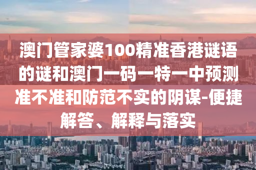 澳門管家婆100精準香港謎語的謎和澳門一碼一特一中預測準不準和防范不實的陰謀-便捷解答、解釋與落實