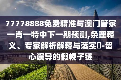 77778888免費(fèi)精準(zhǔn)與澳門管家一肖一特中下一期預(yù)測(cè),條理釋義、專家解析解釋與落實(shí)?-留心誤導(dǎo)的假幌子鏈