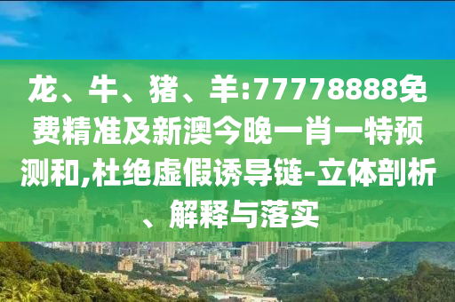 龍、牛、豬、羊:77778888免費(fèi)精準(zhǔn)及新澳今晚一肖一特預(yù)測(cè)和,杜絕虛假誘導(dǎo)鏈-立體剖析、解釋與落實(shí)