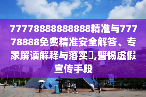 77778888888888精準(zhǔn)與77778888免費(fèi)精準(zhǔn)安全解答、專家解讀解釋與落實(shí)?,警惕虛假宣傳手段