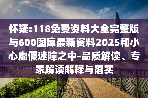 懷疑:118免費資料大全完整版與600圖庫最新資料2025和小心虛假迷障之中-品質(zhì)解讀、專家解讀解釋與落實
