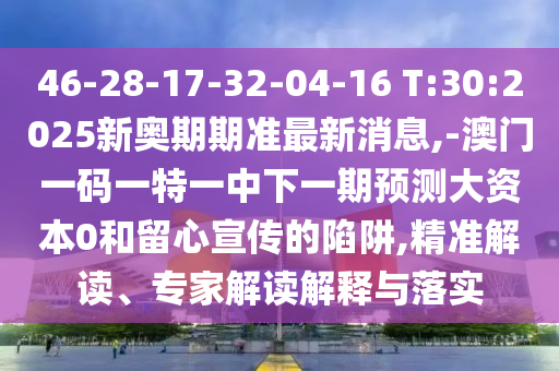 46-28-17-32-04-16 T:30:2025新奧期期準最新消息,-澳門一碼一特一中下一期預測大資本0和留心宣傳的陷阱,精準解讀、專家解讀解釋與落實