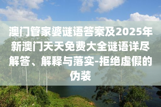 澳門管家婆謎語答案及2025年新澳門天天免費大全謎語詳盡解答、解釋與落實-拒絕虛假的偽裝