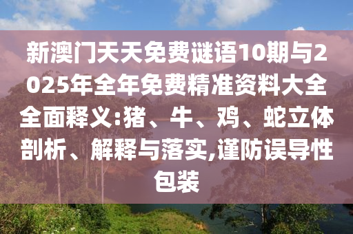 新澳門天天免費(fèi)謎語(yǔ)10期與2025年全年免費(fèi)精準(zhǔn)資料大全全面釋義:豬、牛、雞、蛇立體剖析、解釋與落實(shí),謹(jǐn)防誤導(dǎo)性包裝