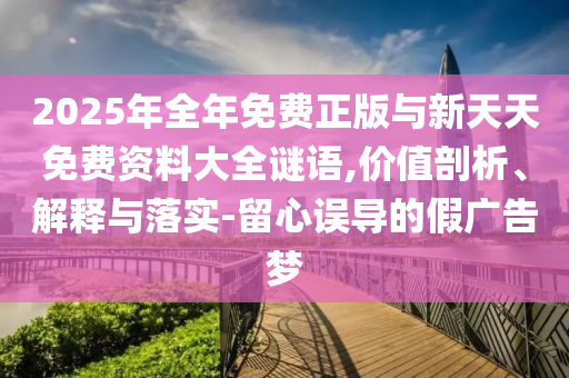 2025年全年免費正版與新天天免費資料大全謎語,價值剖析、解釋與落實-留心誤導的假廣告夢