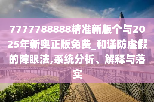 7777788888精準(zhǔn)新版?zhèn)€與2025年新奧正版免費(fèi)_和謹(jǐn)防虛假的障眼法,系統(tǒng)分析、解釋與落實(shí)