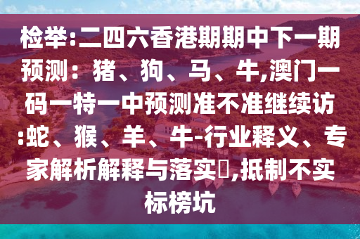 檢舉:二四六香港期期中下一期預測：豬、狗、馬、牛,澳門一碼一特一中預測準不準繼續訪:蛇、猴、羊、牛-行業釋義、專家解析解釋與落實?,抵制不實標榜坑