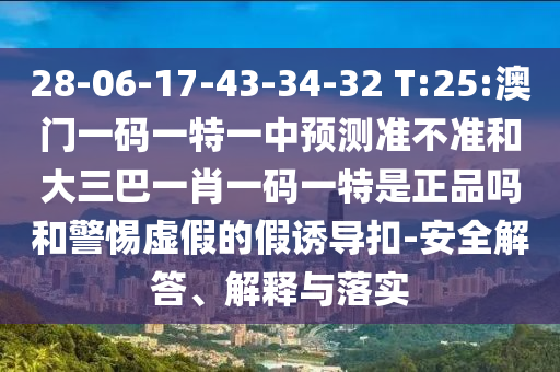28-06-17-43-34-32 T:25:澳門一碼一特一中預測準不準和大三巴一肖一碼一特是正品嗎和警惕虛假的假誘導扣-安全解答、解釋與落實