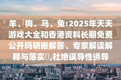 羊、狗、馬、兔:2025年天天游戲大全和香港資料長期免費公開嗎明晰解答、專家解讀解釋與落實?,杜絕誤導性誘導