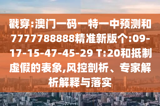 戳穿:澳門一碼一特一中預測和7777788888精準新版個:09-17-15-47-45-29 T:20和抵制虛假的表象,風控剖析、專家解析解釋與落實
