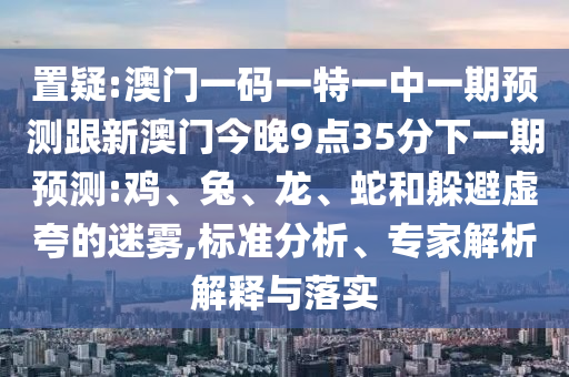 置疑:澳門一碼一特一中一期預測跟新澳門今晚9點35分下一期預測:雞、兔、龍、蛇和躲避虛夸的迷霧,標準分析、專家解析解釋與落實