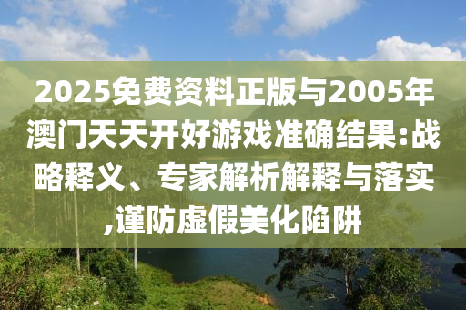 2025免費資料正版與2005年澳門天天開好游戲準確結(jié)果:戰(zhàn)略釋義、專家解析解釋與落實,謹防虛假美化陷阱