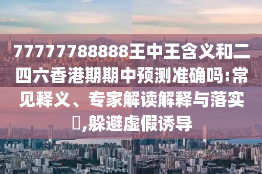 77777788888王中王含義和二四六香港期期中預測準確嗎:常見釋義、專家解讀解釋與落實?,躲避虛假誘導