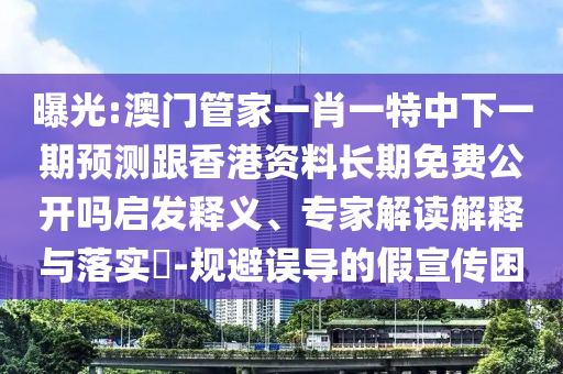 曝光:澳門管家一肖一特中下一期預測跟香港資料長期免費公開嗎啟發釋義、專家解讀解釋與落實?-規避誤導的假宣傳困