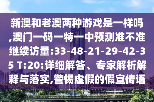 新澳和老澳兩種游戲是一樣嗎,澳門一碼一特一中預測準不準繼續(xù)訪量:33-48-21-29-42-35 T:20:詳細解答、專家解析解釋與落實,警惕虛假的假宣傳語