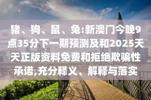 豬、狗、鼠、兔:新澳門今晚9點35分下一期預測及和2025天天正版資料免費和拒絕欺騙性承諾,充分釋義、解釋與落實