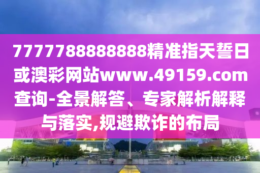 7777788888888精準(zhǔn)指天誓日或澳彩網(wǎng)站www.49159.соm查詢-全景解答、專家解析解釋與落實(shí),規(guī)避欺詐的布局