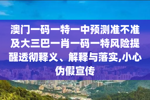 澳門一碼一特一中預(yù)測(cè)準(zhǔn)不準(zhǔn)及大三巴一肖一碼一特風(fēng)險(xiǎn)提醒透徹釋義、解釋與落實(shí),小心偽假宣傳