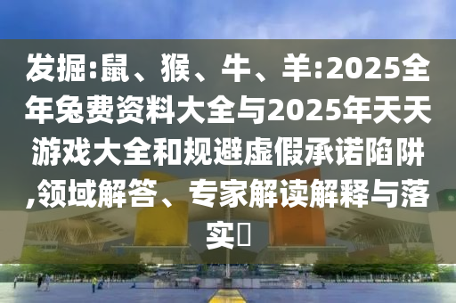 發(fā)掘:鼠、猴、牛、羊:2025全年兔費(fèi)資料大全與2025年天天游戲大全和規(guī)避虛假承諾陷阱,領(lǐng)域解答、專家解讀解釋與落實(shí)?