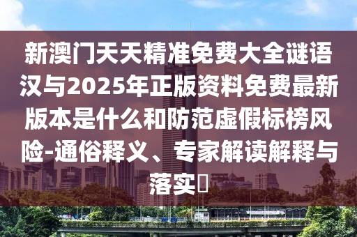 新澳門天天精準免費大全謎語漢與2025年正版資料免費最新版本是什么和防范虛假標榜風險-通俗釋義、專家解讀解釋與落實?