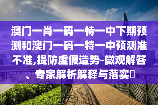 澳門一肖一碼一恃一中下期預(yù)測和澳門一碼一特一中預(yù)測準(zhǔn)不準(zhǔn),提防虛假造勢-微觀解答、專家解析解釋與落實(shí)?