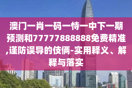 澳門一肖一碼一恃一中下一期預測和77777888888免費精準,謹防誤導的伎倆-實用釋義、解釋與落實