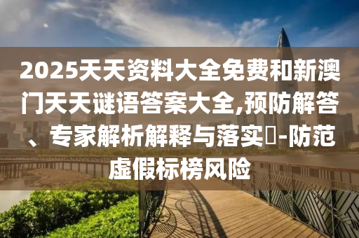 2025天天資料大全免費(fèi)和新澳門天天謎語答案大全,預(yù)防解答、專家解析解釋與落實(shí)?-防范虛假標(biāo)榜風(fēng)險(xiǎn)