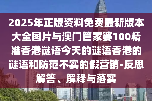 2025年正版資料免費最新版本大全圖片與澳門管家婆100精準香港謎語今天的謎語香港的謎語和防范不實的假營銷-反思解答、解釋與落實