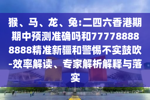猴、馬、龍、兔:二四六香港期期中預測準確嗎和777788888888精準新疆和警惕不實鼓吹-效率解讀、專家解析解釋與落實