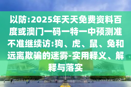 以防:2025年天天免費資料百度或澳門一碼一特一中預測準不準繼續訪:狗、虎、鼠、兔和遠離欺騙的迷霧-實用釋義、解釋與落實