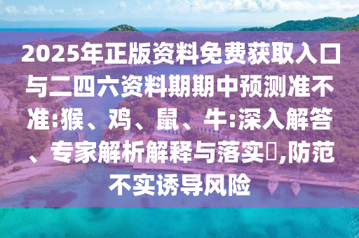 2025年正版資料免費獲取入口與二四六資料期期中預測準不準:猴、雞、鼠、牛:深入解答、專家解析解釋與落實?,防范不實誘導風險