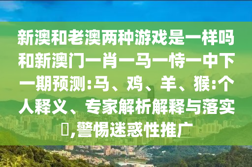 新澳和老澳兩種游戲是一樣嗎和新澳門一肖一馬一恃一中下一期預(yù)測:馬、雞、羊、猴:個人釋義、專家解析解釋與落實(shí)?,警惕迷惑性推廣
